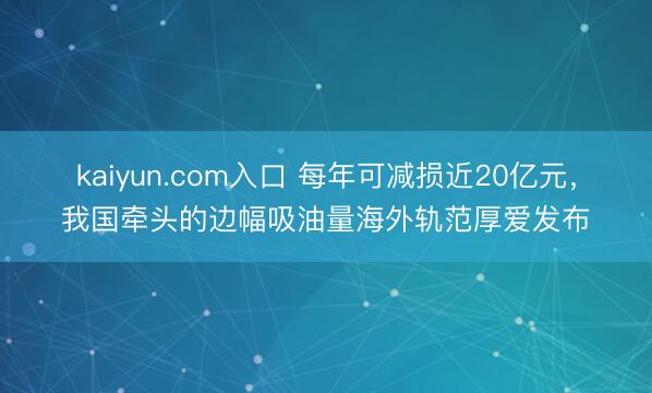 kaiyun.com入口 每年可减损近20亿元,我国牵头的边幅吸油量海外轨范厚爱发布