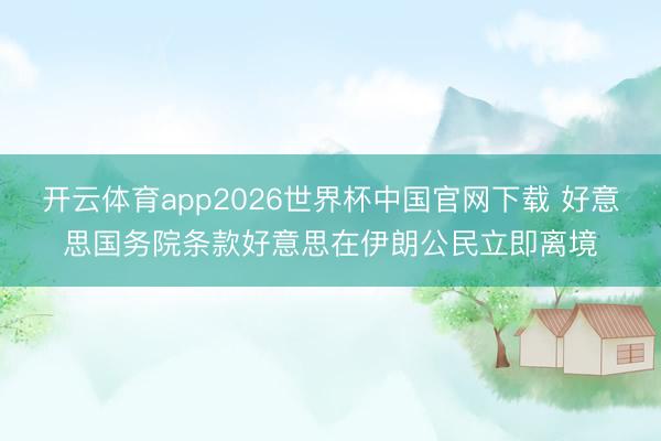 开云体育app2026世界杯中国官网下载 好意思国务院条款好意思在伊朗公民立即离境