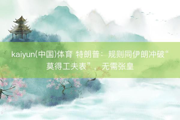 kaiyun(中国)体育 特朗普：规则同伊朗冲破“莫得工夫表” ，无需张皇