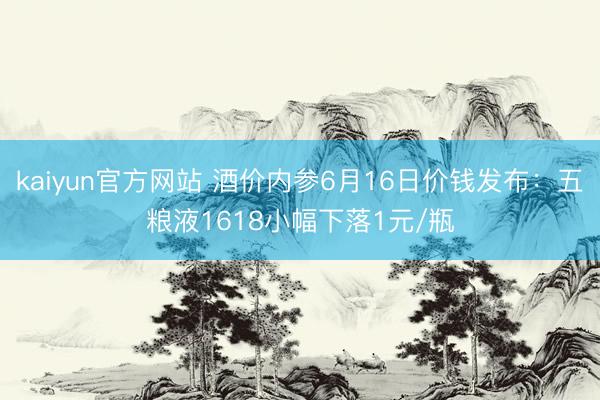 kaiyun官方网站 酒价内参6月16日价钱发布:五粮液1618小幅下落1元/瓶