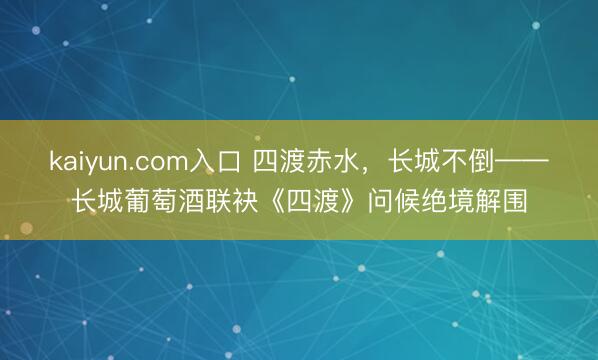 kaiyun.com入口 四渡赤水，长城不倒——长城葡萄酒联袂《四渡》问候绝境解围