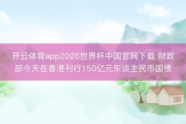 开云体育app2026世界杯中国官网下载 财政部今天在香港刊行150亿元东谈主民币国债