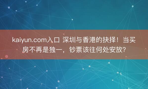 kaiyun.com入口 深圳与香港的抉择！当买房不再是独一，钞票该往何处安放？