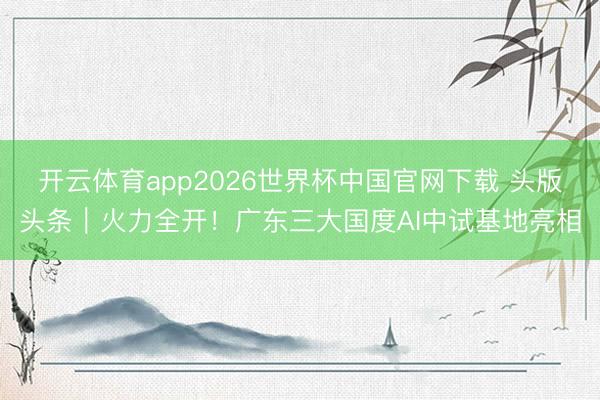 开云体育app2026世界杯中国官网下载 头版头条｜火力全开！广东三大国度AI中试基地亮相