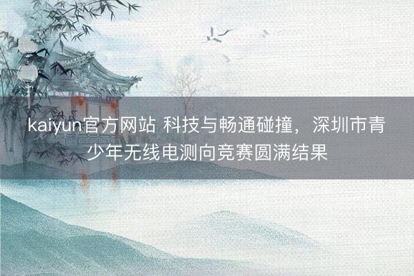 kaiyun官方网站 科技与畅通碰撞，深圳市青少年无线电测向竞赛圆满结果
