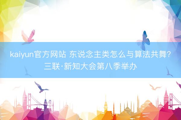 kaiyun官方网站 东说念主类怎么与算法共舞?三联·新知大会第八季举办