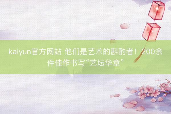 kaiyun官方网站 他们是艺术的斟酌者！200余件佳作书写“艺坛华章”
