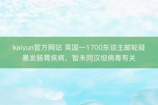 kaiyun官方网站 英国一1700东谈主邮轮疑暴发肠胃疾病,暂未同汉坦病毒有关