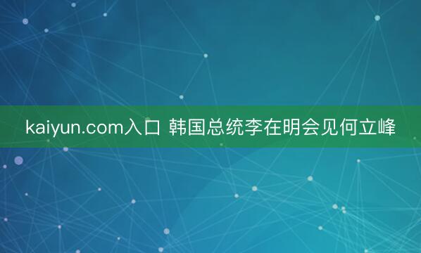 kaiyun.com入口 韩国总统李在明会见何立峰