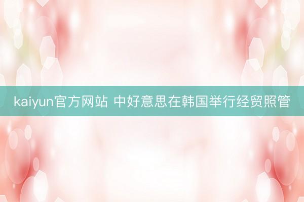 kaiyun官方网站 中好意思在韩国举行经贸照管