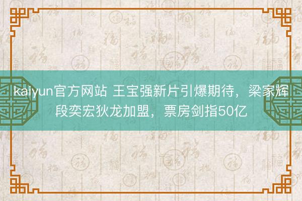 kaiyun官方网站 王宝强新片引爆期待，梁家辉段奕宏狄龙加盟，票房剑指50亿