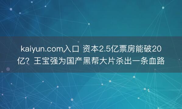 kaiyun.com入口 资本2.5亿票房能破20亿?王宝强为国产黑帮大片杀出一条血路