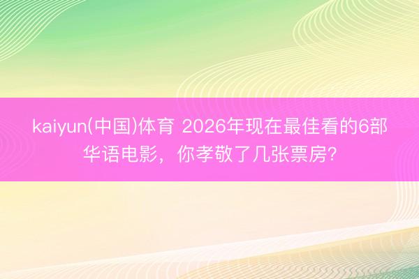 kaiyun(中国)体育 2026年现在最佳看的6部华语电影，你孝敬了几张票房？