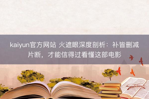 kaiyun官方网站 火遮眼深度剖析：补皆删减片断，才能信得过看懂这部电影