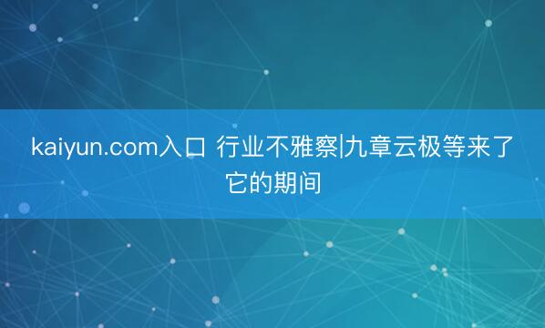 kaiyun.com入口 行业不雅察|九章云极等来了它的期间