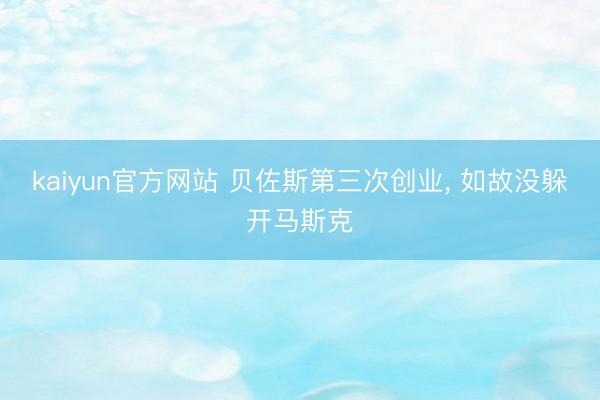 kaiyun官方网站 贝佐斯第三次创业， 如故没躲开马斯克