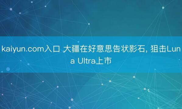 kaiyun.com入口 大疆在好意思告状影石, 狙击Luna Ultra上市
