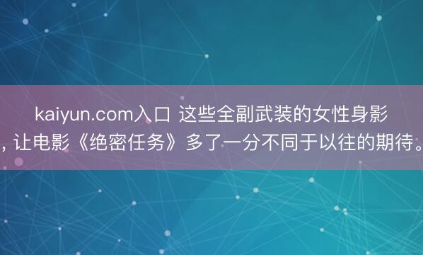 kaiyun.com入口 这些全副武装的女性身影, 让电影《绝密任务》多了一分不同于以往的期待。