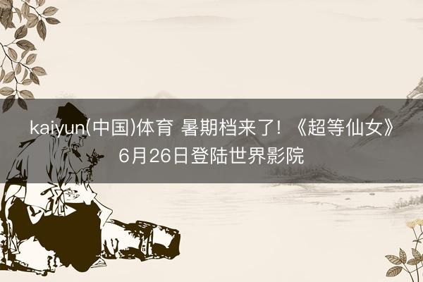 kaiyun(中国)体育 暑期档来了! 《超等仙女》6月26日登陆世界影院